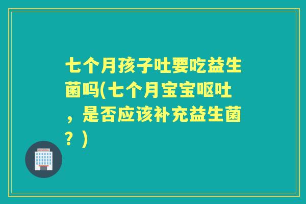 七个月孩子吐要吃益生菌吗(七个月宝宝,是否应该补充益生菌?) 七个月孩子吐要吃益生菌吗(七个月宝宝,是否应该补充益生菌?)