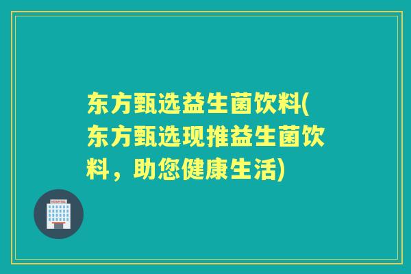 东方甄选益生菌饮料(东方甄选现推益生菌饮料,助您健康生活) 东方甄选益生菌饮料(东方甄选现推益生菌饮料,助您健康生活)