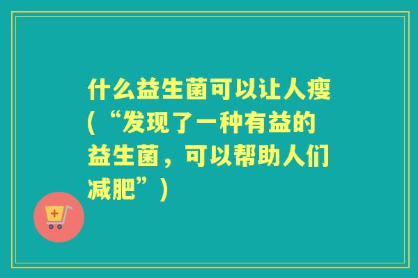 什么益生菌可以让人瘦(“发现了一种有益的益生菌,可以帮助人们”) 什么益生菌可以让人瘦(“发现了一种有益的益生菌,可以帮助人们”)