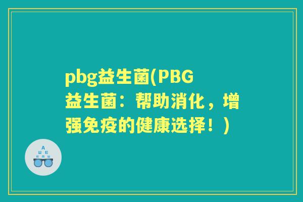 pbg益生菌(PBG益生菌:帮助消化,增强的健康选择!) pbg益生菌(PBG益生菌:帮助消化,增强的健康选择!)