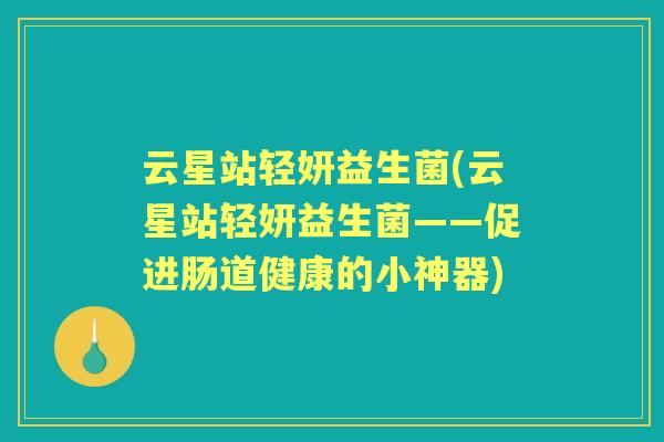 云星站轻妍益生菌(云星站轻妍益生菌——促进肠道健康的小神器) 云星站轻妍益生菌(云星站轻妍益生菌——促进肠道健康的小神器)