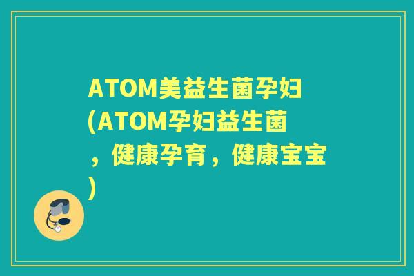 ATOM美益生菌孕妇(ATOM孕妇益生菌,健康孕育,健康宝宝) ATOM美益生菌孕妇(ATOM孕妇益生菌,健康孕育,健康宝宝)