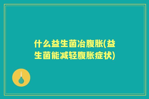 什么益生菌冶(益生菌能减轻症状) 什么益生菌冶(益生菌能减轻症状)