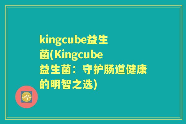 kingcube益生菌(Kingcube益生菌：守护肠道健康的明智之选)