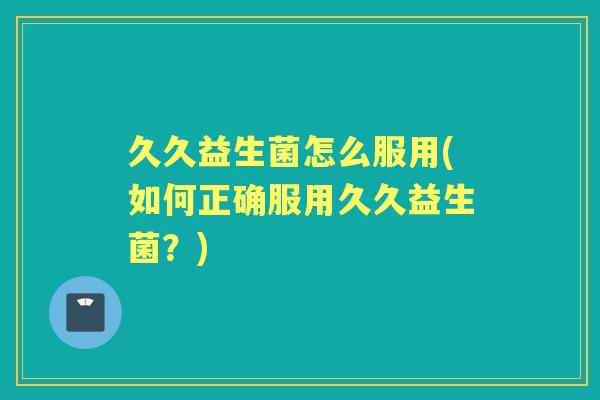 久久益生菌怎么服用(如何正确服用久久益生菌?) 久久益生菌怎么服用(如何正确服用久久益生菌?)