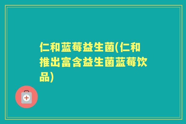 仁和蓝莓益生菌(仁和推出富含益生菌蓝莓饮品) 仁和蓝莓益生菌(仁和推出富含益生菌蓝莓饮品)