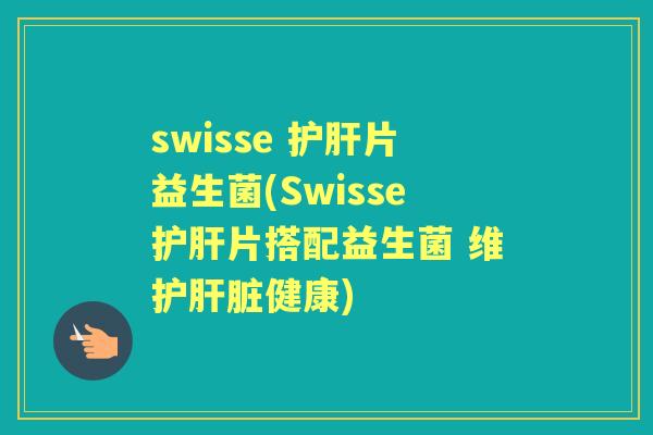 swisse 片益生菌(Swisse片搭配益生菌 维护健康) swisse 片益生菌(Swisse片搭配益生菌 维护健康)
