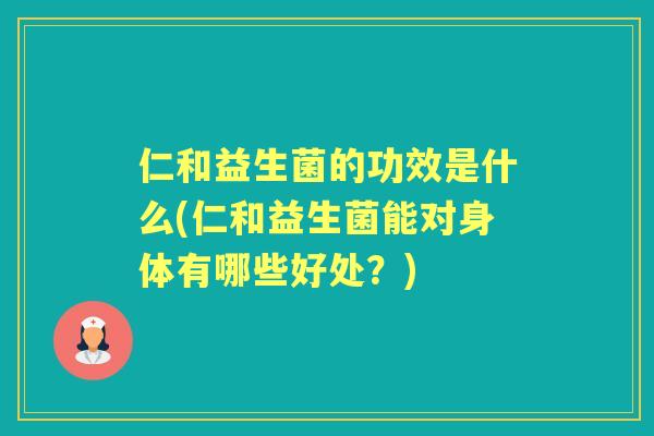仁和益生菌的功效是什么(仁和益生菌能对身体有哪些好处?) 仁和益生菌的功效是什么(仁和益生菌能对身体有哪些好处?)