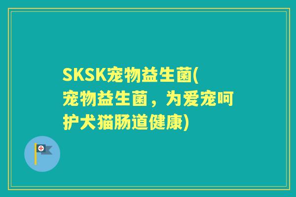 SKSK宠物益生菌(宠物益生菌,为爱宠呵护犬猫肠道健康) SKSK宠物益生菌(宠物益生菌,为爱宠呵护犬猫肠道健康)