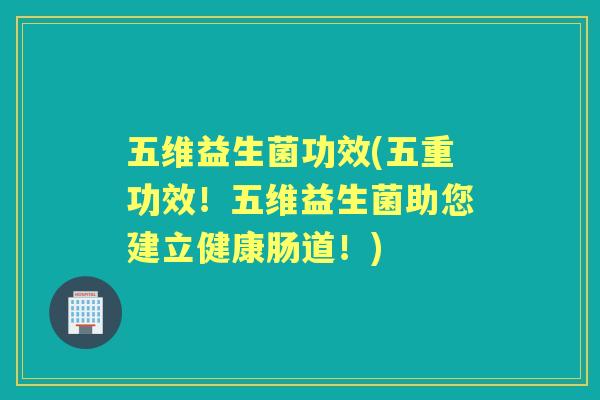 五维益生菌功效(五重功效!五维益生菌助您建立健康肠道!) 五维益生菌功效(五重功效!五维益生菌助您建立健康肠道!)