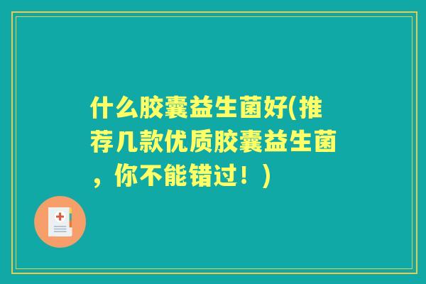 什么胶囊益生菌好(推荐几款优质胶囊益生菌,你不能错过!) 什么胶囊益生菌好(推荐几款优质胶囊益生菌,你不能错过!)