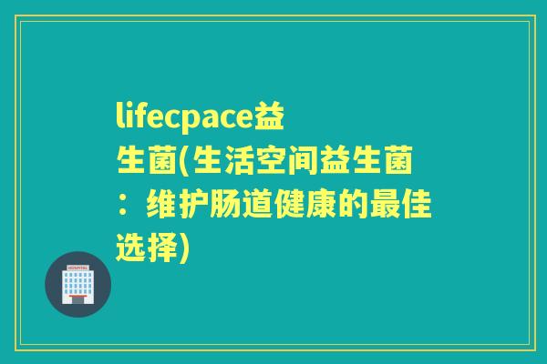 lifecpace益生菌(生活空间益生菌:维护肠道健康的佳选择) lifecpace益生菌(生活空间益生菌:维护肠道健康的佳选择)