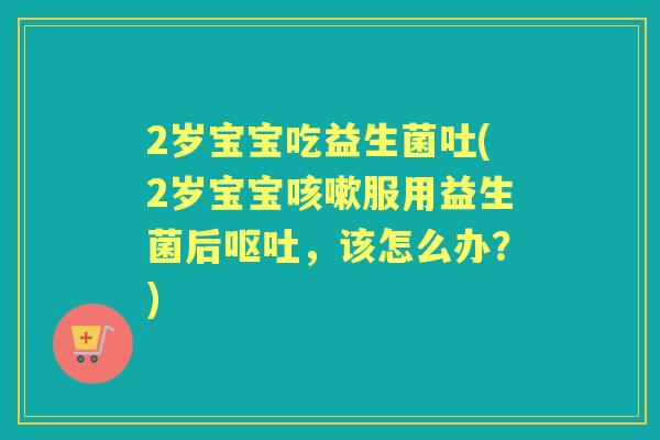 2岁宝宝吃益生菌吐(2岁宝宝服用益生菌后，该怎么办？)
