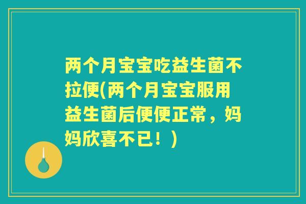 两个月宝宝吃益生菌不拉便(两个月宝宝服用益生菌后便便正常,妈妈欣喜不已!) 两个月宝宝吃益生菌不拉便(两个月宝宝服用益生菌后便便正常,妈妈欣喜不已!)