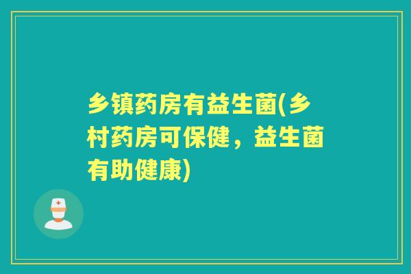 乡镇药房有益生菌(乡村药房可保健,益生菌有助健康) 乡镇药房有益生菌(乡村药房可保健,益生菌有助健康)