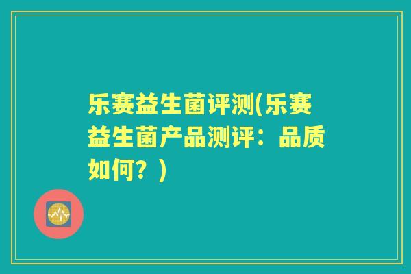 乐赛益生菌评测(乐赛益生菌产品测评:品质如何?) 乐赛益生菌评测(乐赛益生菌产品测评:品质如何?)