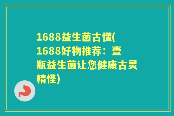 1688益生菌古懂(1688好物推荐:壹瓶益生菌让您健康古灵精怪) 1688益生菌古懂(1688好物推荐:壹瓶益生菌让您健康古灵精怪)