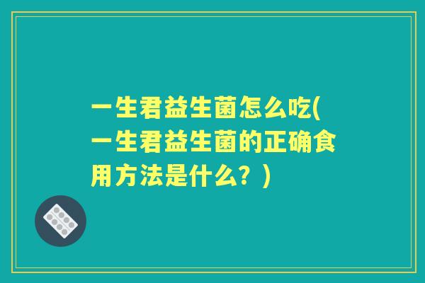 一生君益生菌怎么吃(一生君益生菌的正确食用方法是什么?) 一生君益生菌怎么吃(一生君益生菌的正确食用方法是什么?)