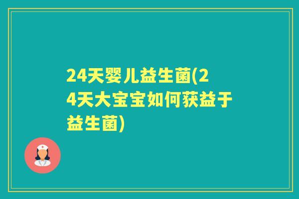 24天婴儿益生菌(24天大宝宝如何获益于益生菌)