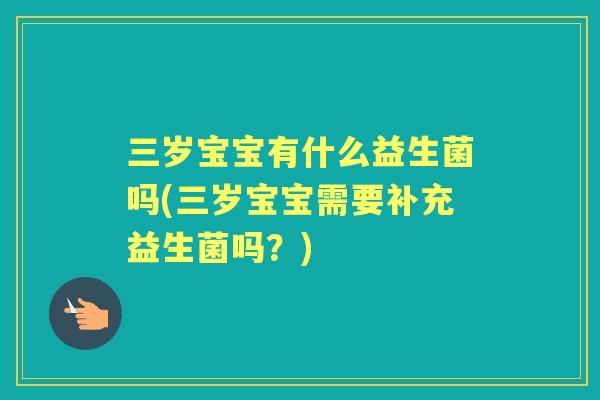 三岁宝宝有什么益生菌吗(三岁宝宝需要补充益生菌吗?) 三岁宝宝有什么益生菌吗(三岁宝宝需要补充益生菌吗?)