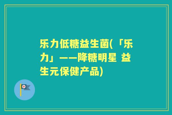 乐力低糖益生菌(「乐力」——降糖明星 益生元保健产品)