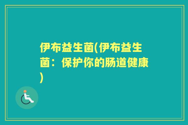伊布益生菌(伊布益生菌:保护你的肠道健康) 伊布益生菌(伊布益生菌:保护你的肠道健康)