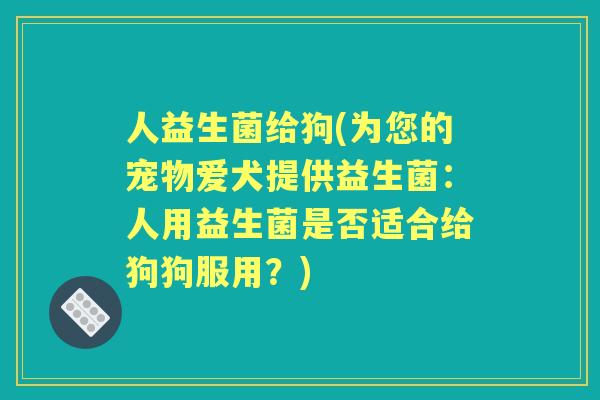 人益生菌给狗(为您的宠物爱犬提供益生菌:人用益生菌是否适合给狗狗服用?) 人益生菌给狗(为您的宠物爱犬提供益生菌:人用益生菌是否适合给狗狗服用?)