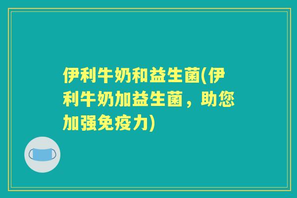 伊利牛奶和益生菌(伊利牛奶加益生菌，助您加强力)