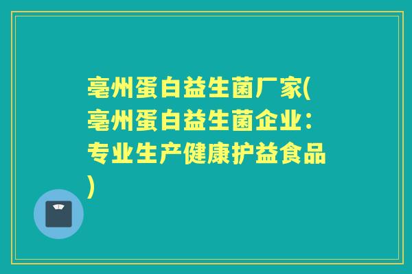 亳州蛋白益生菌厂家(亳州蛋白益生菌企业:专业生产健康护益食品) 亳州蛋白益生菌厂家(亳州蛋白益生菌企业:专业生产健康护益食品)