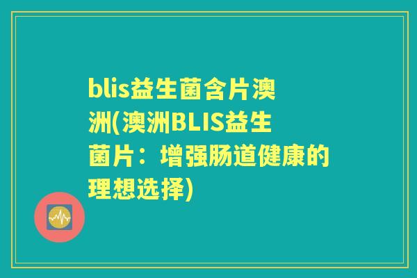 blis益生菌含片澳洲(澳洲BLIS益生菌片:增强肠道健康的理想选择) blis益生菌含片澳洲(澳洲BLIS益生菌片:增强肠道健康的理想选择)