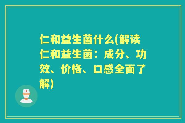 仁和益生菌什么(解读仁和益生菌:成分、功效、价格、口感全面了解) 仁和益生菌什么(解读仁和益生菌:成分、功效、价格、口感全面了解)