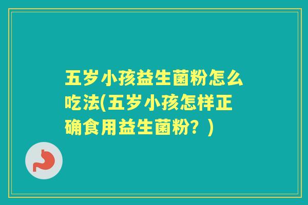 五岁小孩益生菌粉怎么吃法(五岁小孩怎样正确食用益生菌粉?) 五岁小孩益生菌粉怎么吃法(五岁小孩怎样正确食用益生菌粉?)