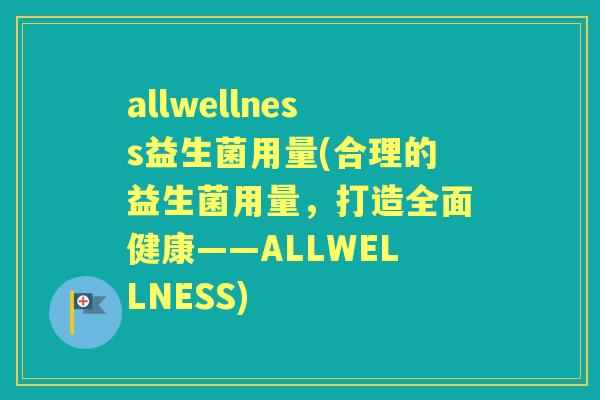allwellness益生菌用量(合理的益生菌用量，打造全面健康——ALLWELLNESS)
