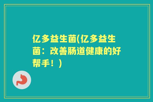 亿多益生菌(亿多益生菌:改善肠道健康的好帮手!) 亿多益生菌(亿多益生菌:改善肠道健康的好帮手!)