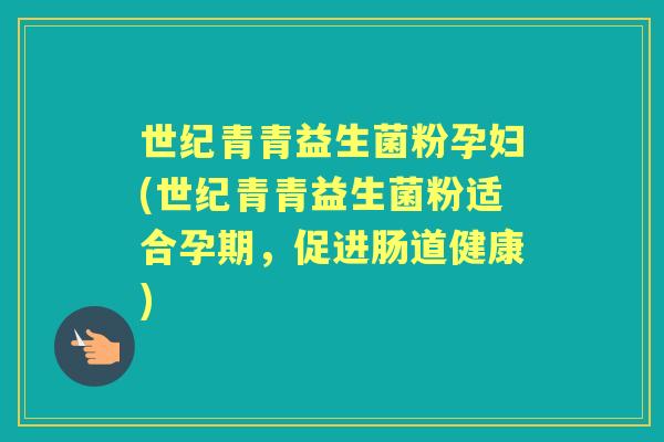 世纪青青益生菌粉孕妇(世纪青青益生菌粉适合孕期，促进肠道健康)