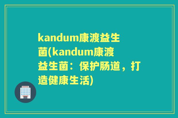 kandum康渡益生菌(kandum康渡益生菌:保护肠道,打造健康生活) kandum康渡益生菌(kandum康渡益生菌:保护肠道,打造健康生活)