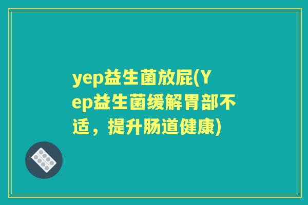 yep益生菌放屁(Yep益生菌缓解胃部不适,提升肠道健康) yep益生菌放屁(Yep益生菌缓解胃部不适,提升肠道健康)