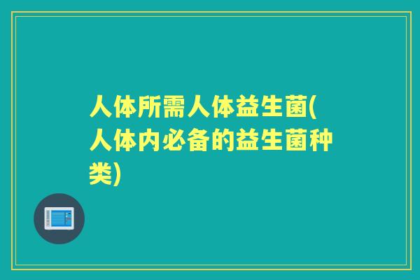 人体所需人体益生菌(人体内必备的益生菌种类) 人体所需人体益生菌(人体内必备的益生菌种类)