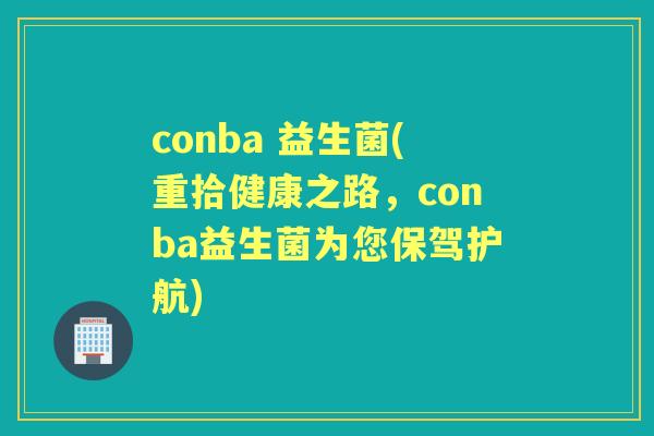 conba 益生菌(重拾健康之路,conba益生菌为您保驾护航) conba 益生菌(重拾健康之路,conba益生菌为您保驾护航)