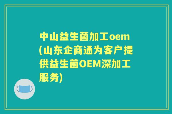中山益生菌加工oem(山东企商通为客户提供益生菌OEM深加工服务) 中山益生菌加工oem(山东企商通为客户提供益生菌OEM深加工服务)