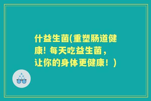 什益生菌(重塑肠道健康! 每天吃益生菌,让你的身体更健康!) 什益生菌(重塑肠道健康! 每天吃益生菌,让你的身体更健康!)