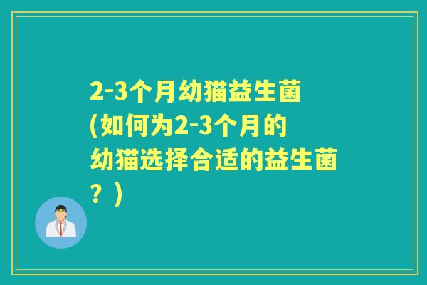 2-3个月幼猫益生菌(如何为2-3个月的幼猫选择合适的益生菌?) 2-3个月幼猫益生菌(如何为2-3个月的幼猫选择合适的益生菌?)