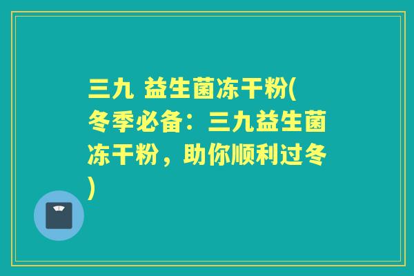 三九 益生菌冻干粉(冬季必备：三九益生菌冻干粉，助你顺利过冬)
