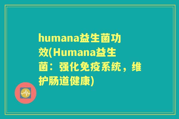 humana益生菌功效(Humana益生菌:强化系统,维护肠道健康) humana益生菌功效(Humana益生菌:强化系统,维护肠道健康)