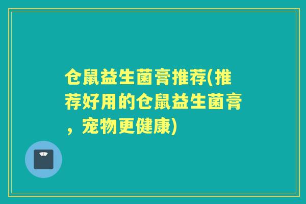 仓鼠益生菌膏推荐(推荐好用的仓鼠益生菌膏,宠物更健康) 仓鼠益生菌膏推荐(推荐好用的仓鼠益生菌膏,宠物更健康)