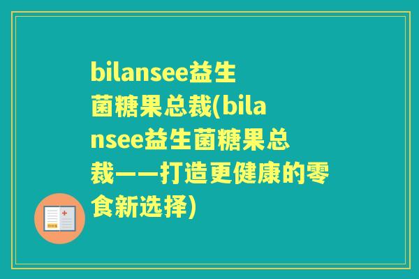 bilansee益生菌糖果总裁(bilansee益生菌糖果总裁——打造更健康的零食新选择)
