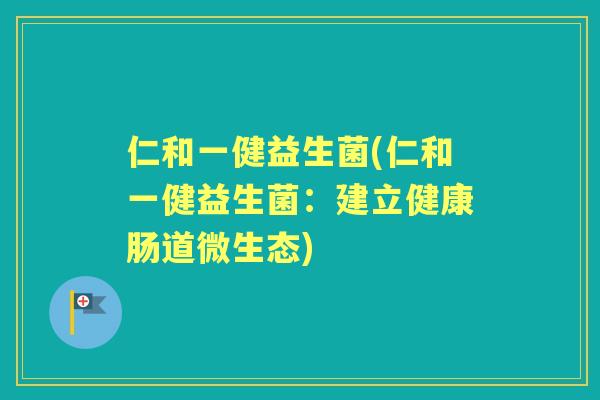 仁和一健益生菌(仁和一健益生菌:建立健康肠道微生态) 仁和一健益生菌(仁和一健益生菌:建立健康肠道微生态)