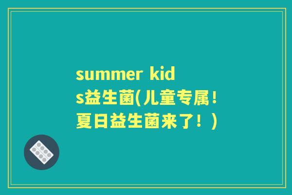 summer kids益生菌(儿童专属!夏日益生菌来了!) summer kids益生菌(儿童专属!夏日益生菌来了!)