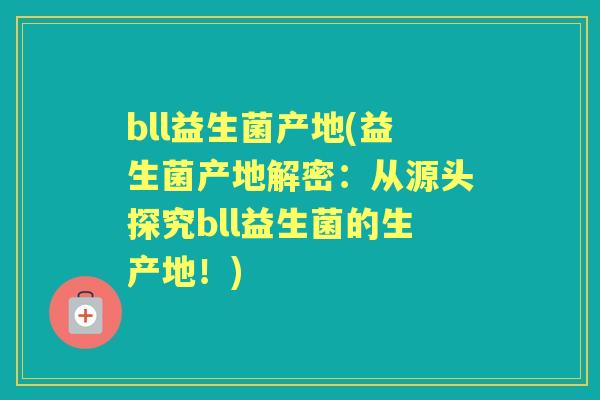 bll益生菌产地(益生菌产地解密:从源头探究bll益生菌的生产地!) bll益生菌产地(益生菌产地解密:从源头探究bll益生菌的生产地!)