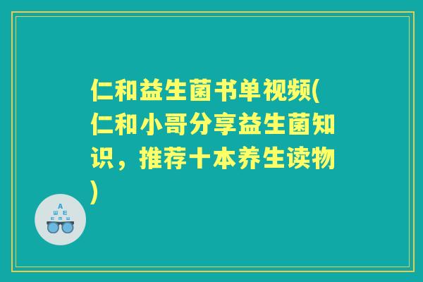 仁和益生菌书单视频(仁和小哥分享益生菌知识，推荐十本养生读物)